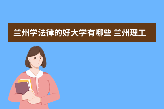 兰州学法律的好大学有哪些 兰州理工大学法学专业怎么样